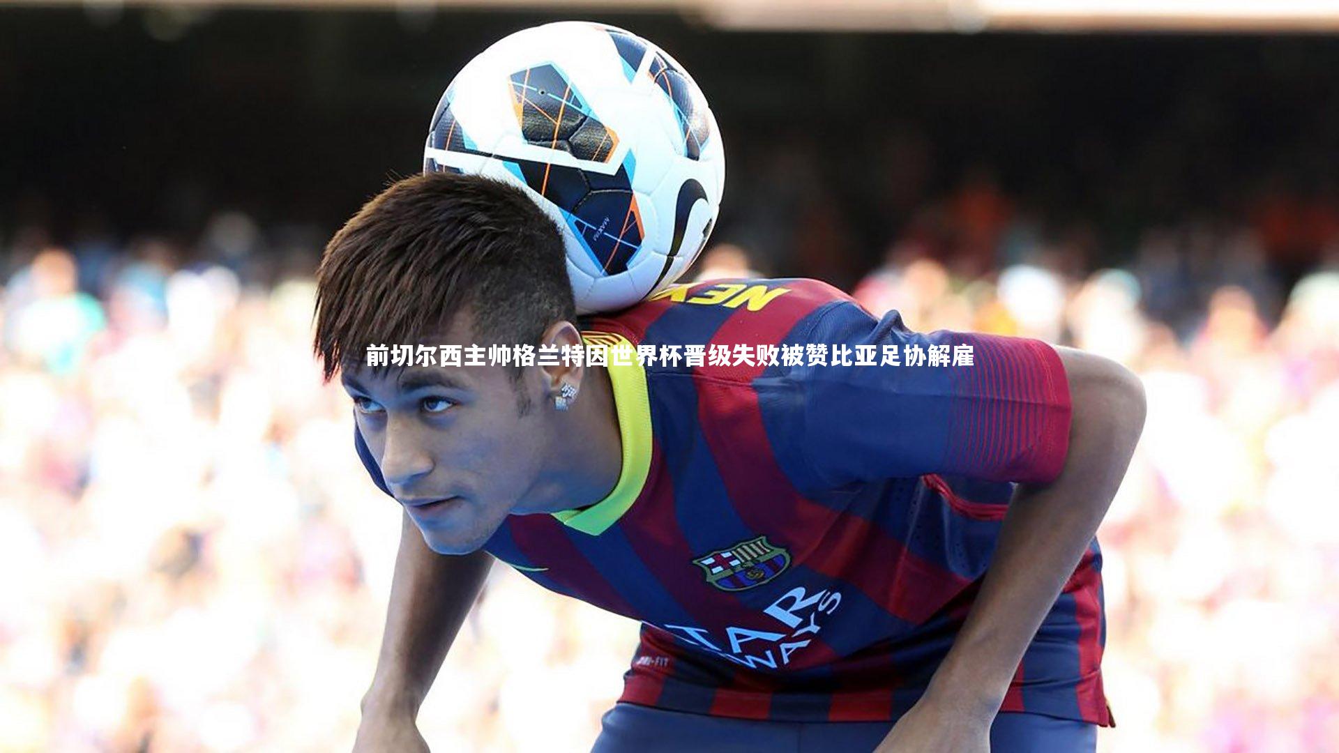 前切尔西主帅格兰特因世界杯晋级失败被赞比亚足协解雇